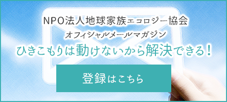 NPO法人地球家族エコロジー協会オフィシャルメールマガジン「ひきこもりは動けないから解決できる！」